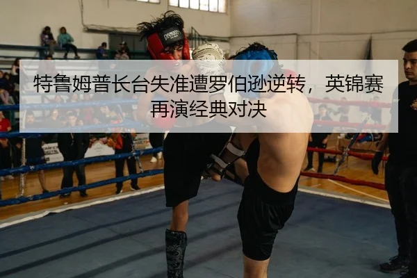 特鲁姆普长台失准遭罗伯逊逆转，英锦赛再演经典对决